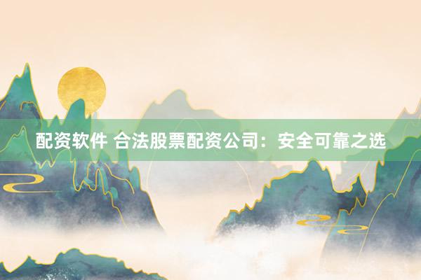 配资软件 合法股票配资公司：安全可靠之选