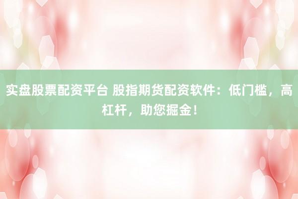 实盘股票配资平台 股指期货配资软件：低门槛，高杠杆，助您掘金！