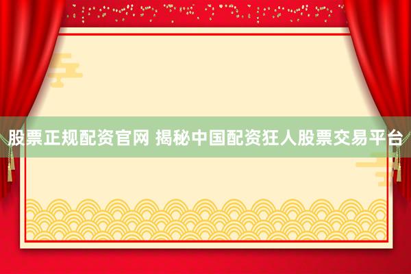 股票正规配资官网 揭秘中国配资狂人股票交易平台