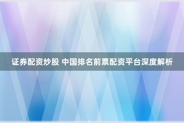 证券配资炒股 中国排名前票配资平台深度解析