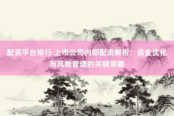 配资平台排行 上市公司内部配资解析：资金优化与风险管理的关键策略