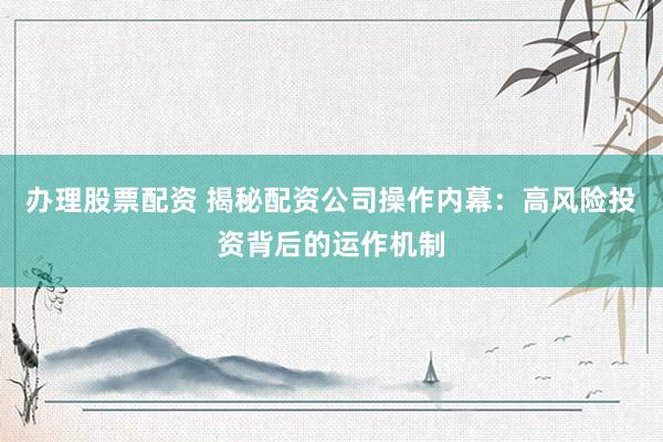 办理股票配资 揭秘配资公司操作内幕:高风险投资背后的运作机制