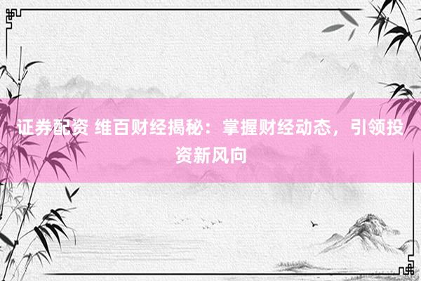 证券配资 维百财经揭秘：掌握财经动态，引领投资新风向