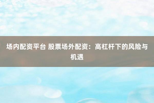 场内配资平台 股票场外配资：高杠杆下的风险与机遇