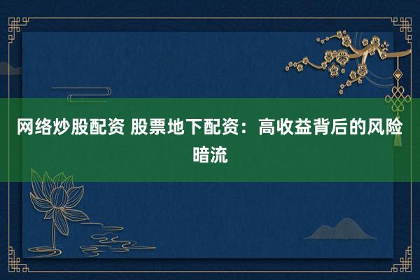 网络炒股配资 股票地下配资：高收益背后的风险暗流
