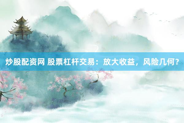 炒股配资网 股票杠杆交易：放大收益，风险几何？