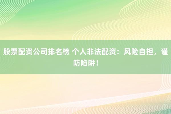 股票配资公司排名榜 个人非法配资：风险自担，谨防陷阱！