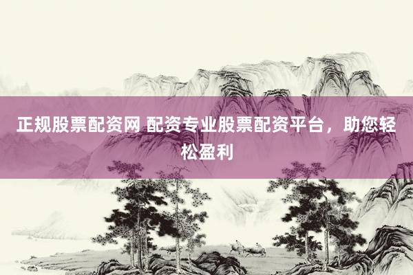 正规股票配资网 配资专业股票配资平台,助您轻松盈利