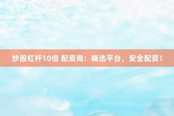 炒股杠杆10倍 配资询：精选平台，安全配资！