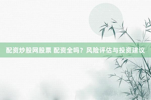 配资炒股网股票 配资全吗？风险评估与投资建议