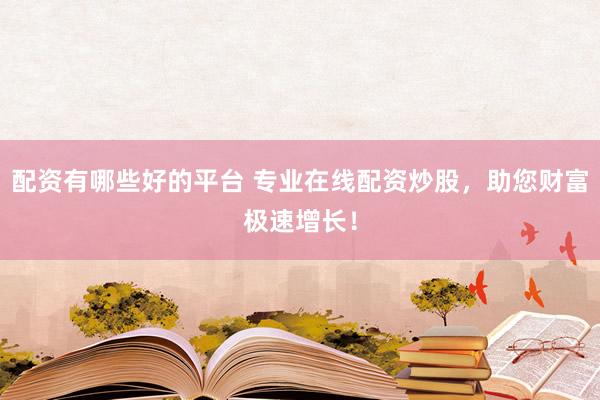配资有哪些好的平台 专业在线配资炒股，助您财富极速增长！
