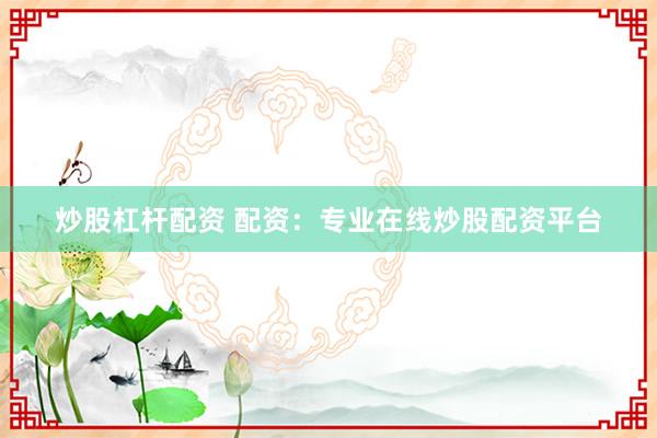 炒股杠杆配资 配资：专业在线炒股配资平台