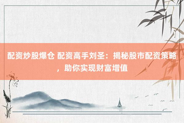 配资炒股爆仓 配资高手刘圣：揭秘股市配资策略，助你实现财富增值