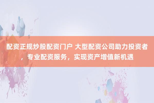 配资正规炒股配资门户 大型配资公司助力投资者，专业配资服务，实现资产增值新机遇