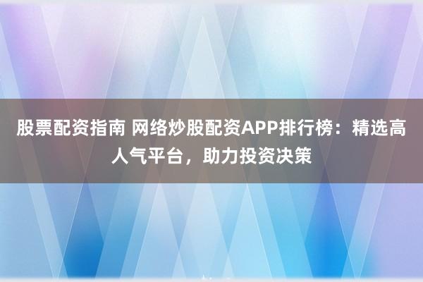 股票配资指南 网络炒股配资APP排行榜:精选高人气平台,助力投资决策
