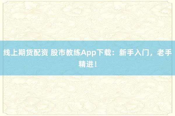 线上期货配资 股市教练App下载：新手入门，老手精进！