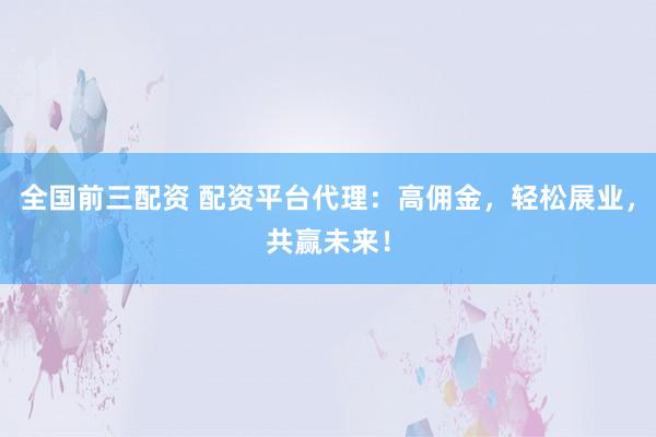 全国前三配资 配资平台代理：高佣金，轻松展业，共赢未来！
