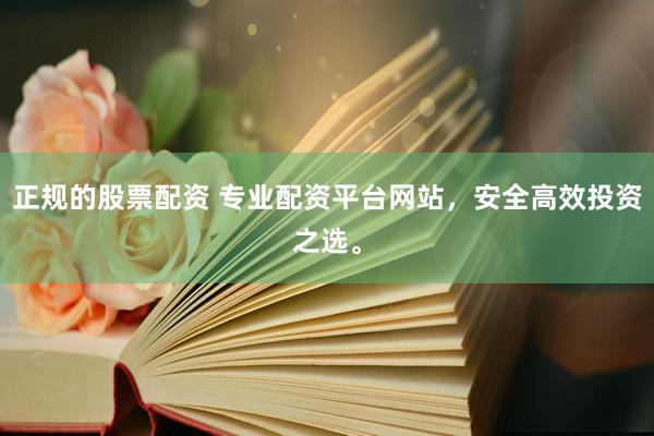 正规的股票配资 专业配资平台网站，安全高效投资之选。
