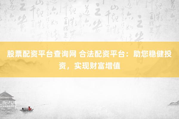 股票配资平台查询网 合法配资平台:助您稳健投资,实现财富增值