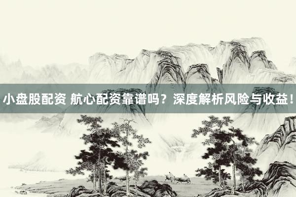 小盘股配资 航心配资靠谱吗？深度解析风险与收益！