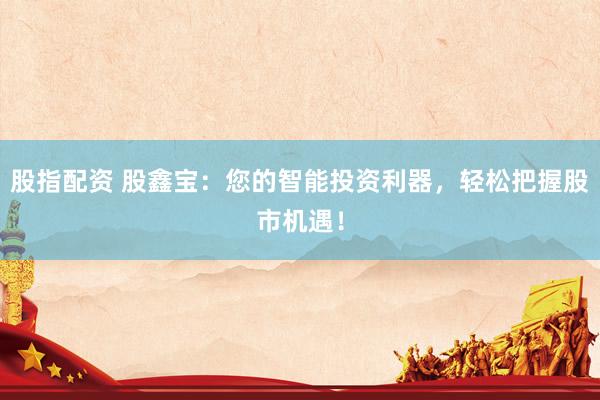 股指配资 股鑫宝：您的智能投资利器，轻松把握股市机遇！