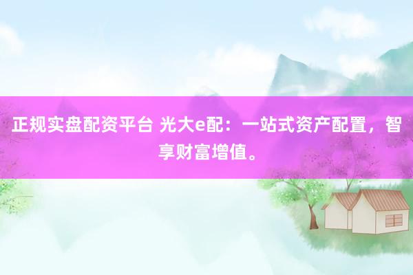 正规实盘配资平台 光大e配：一站式资产配置，智享财富增值。