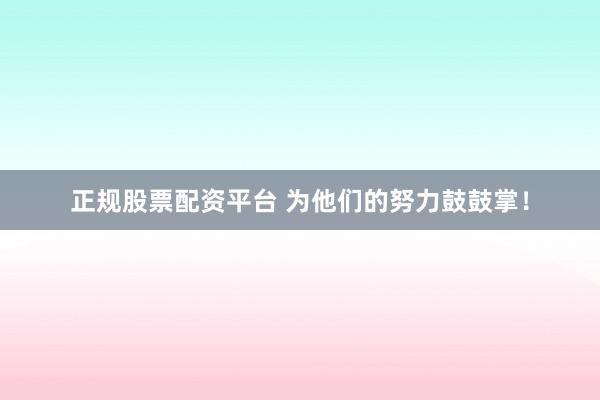 正规股票配资平台 为他们的努力鼓鼓掌！