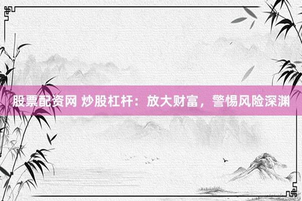 股票配资网 炒股杠杆：放大财富，警惕风险深渊