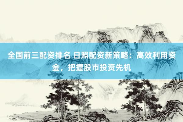 全国前三配资排名 日照配资新策略:高效利用资金,把握股市投资先机